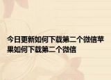 今日更新如何下载第二个微信苹果如何下载第二个微信