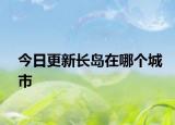 今日更新长岛在哪个城市