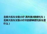 北师大机车女粉小狞 两年换3辆摩托车（北师大机车女粉小狞开的那辆摩托机车是什么）