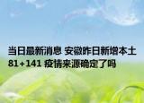 当日最新消息 安徽昨日新增本土81+141 疫情来源确定了吗