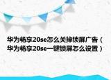 华为畅享20se怎么关掉锁屏广告（华为畅享20se一键锁屏怎么设置）
