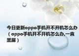 今日更新oppo手机开不开机怎么办（oppo手机开不开机怎么办,一直黑屏）