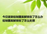 今日更新绘制图案解锁忘了怎么办 绘制图案解锁忘了怎么处理