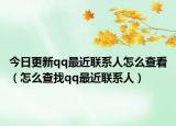 今日更新qq最近联系人怎么查看（怎么查找qq最近联系人）