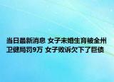 当日最新消息 女子未婚生育被全州卫健局罚9万 女子败诉欠下了巨债