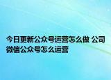 今日更新公众号运营怎么做 公司微信公众号怎么运营
