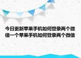 今日更新苹果手机如何登录两个微信一个苹果手机如何登录两个微信