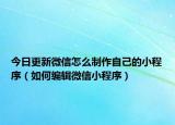 今日更新微信怎么制作自己的小程序（如何编辑微信小程序）