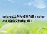 coloros11创作铃声在哪（coloros11自定义铃声在哪）