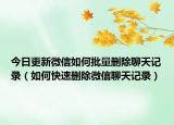 今日更新微信如何批量删除聊天记录（如何快速删除微信聊天记录）