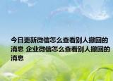 今日更新微信怎么查看别人撤回的消息 企业微信怎么查看别人撤回的消息