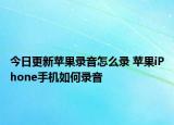 今日更新苹果录音怎么录 苹果iPhone手机如何录音