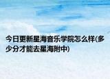 今日更新星海音乐学院怎么样(多少分才能去星海附中)