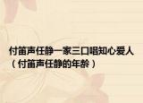 付笛声任静一家三口唱知心爱人（付笛声任静的年龄）