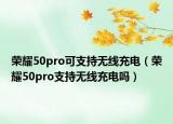 荣耀50pro可支持无线充电（荣耀50pro支持无线充电吗）