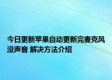 今日更新苹果自动更新完麦克风没声音 解决方法介绍