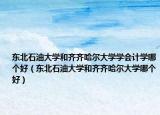 东北石油大学和齐齐哈尔大学学会计学哪个好（东北石油大学和齐齐哈尔大学哪个好）