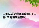 三星s21的后盖是玻璃的吗（三星s21 是玻璃后盖吗）