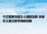 今日更新微信怎么搜群加群 微信怎么通过群号搜群加群