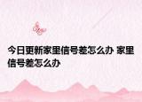 今日更新家里信号差怎么办 家里信号差怎么办