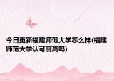 今日更新福建师范大学怎么样(福建师范大学认可度高吗)