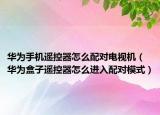 华为手机遥控器怎么配对电视机（华为盒子遥控器怎么进入配对模式）