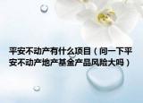 平安不动产有什么项目（问一下平安不动产地产基金产品风险大吗）
