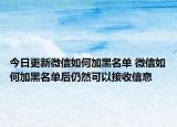 今日更新微信如何加黑名单 微信如何加黑名单后仍然可以接收信息