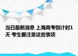 当日最新消息 上海高考倒计时1天 考生要注意这些事项