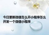 今日更新微信怎么开小程序怎么开发一个微信小程序