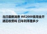 当日最新消息 WE2000备用金开通后收费吗 日年利率是多少