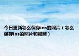 今日更新怎么保存ins的照片（怎么保存ins的照片和视频）