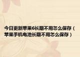 今日更新苹果6长期不用怎么保存（苹果手机电池长期不用怎么保存）