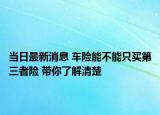 当日最新消息 车险能不能只买第三者险 带你了解清楚