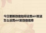今日更新微信如何设置siri发送怎么设置siri发微信信息