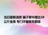 当日最新消息 骗子家中搜出38公斤金条 专门诈骗老年群体