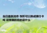 当日最新消息 存折可以换成银行卡吗 这样做的目的是什么