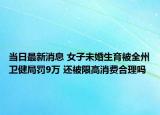 当日最新消息 女子未婚生育被全州卫健局罚9万 还被限高消费合理吗