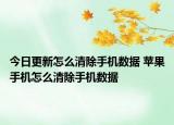 今日更新怎么清除手机数据 苹果手机怎么清除手机数据