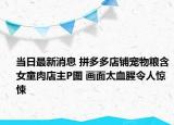 当日最新消息 拼多多店铺宠物粮含女童肉店主P图 画面太血腥令人惊悚