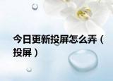今日更新投屏怎么弄（投屏）