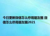 今日更新微信怎么停用朋友圈 微信怎么停用朋友圈2021