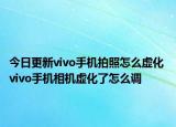 今日更新vivo手机拍照怎么虚化 vivo手机相机虚化了怎么调