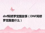 dnf阿修罗觉醒故事（DNF阿修罗觉醒是什么）