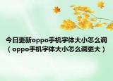 今日更新oppo手机字体大小怎么调（oppo手机字体大小怎么调更大）