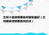 兰州十佳律师事务所哪家最好（兰州哪家律师事务所好点）