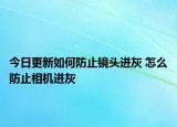今日更新如何防止镜头进灰 怎么防止相机进灰