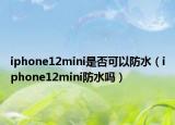 iphone12mini是否可以防水（iphone12mini防水吗）