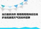 当日最新消息 雨雨雨雨雨持续在线 多地现暴雨天气到底咋回事