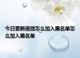 今日更新信微怎么加入黑名单怎么加入黑名单